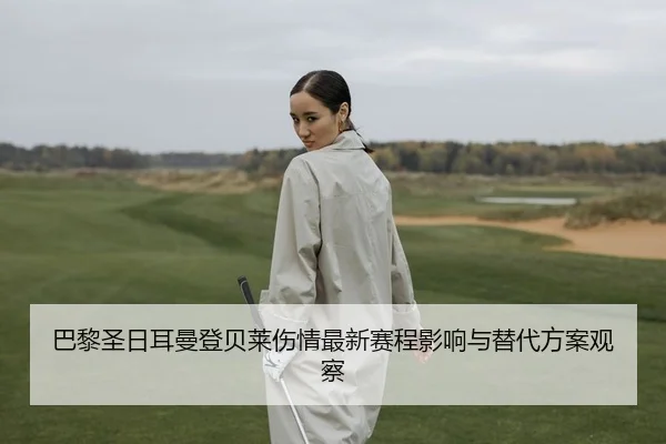 巴黎圣日耳曼登贝莱伤情最新赛程影响与替代方案观察