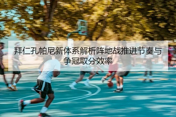 拜仁孔帕尼新体系解析阵地战推进节奏与争冠取分效率
