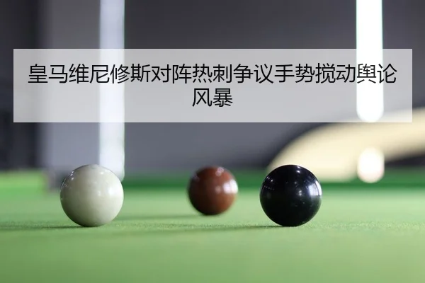 皇马维尼修斯对阵热刺争议手势搅动舆论风暴