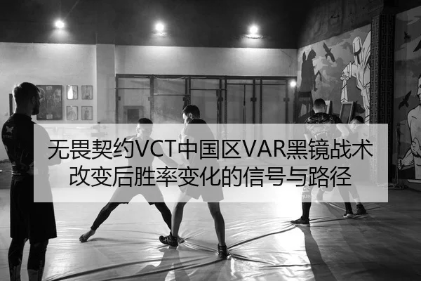 无畏契约VCT中国区VAR黑镜战术改变后胜率变化的信号与路径