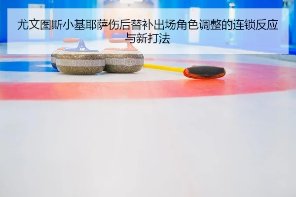 尤文图斯小基耶萨伤后替补出场角色调整的连锁反应与新打法